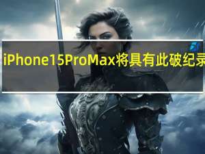 iPhone 15 Pro Max将具有此破纪录功能