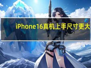 iPhone16真机上手 尺寸更大，操控新颖