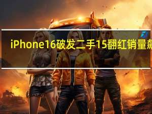 iPhone16破发二手15翻红销量飙升