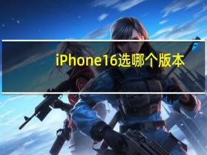 iPhone16选哪个版本？差异化配置解析