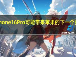 iPhone 16 Pro可能带来苹果的下一个重大创新