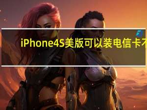 iPhone4S美版可以装电信卡不（iphone4s美版）