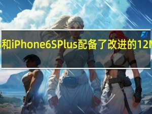 iPhone6S和iPhone6SPlus配备了改进的12MP iSight摄像头