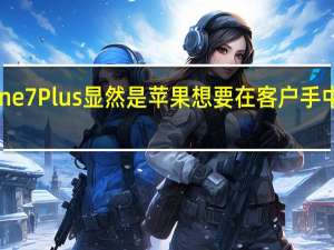 iPhone7Plus显然是苹果想要在客户手中的iPhone