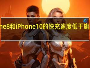 iPhone 8和iPhone 10的快充速度低于旗舰智能手机