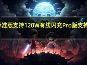 iQOO11标准版支持120W有线闪充Pro版支持200W有线闪充