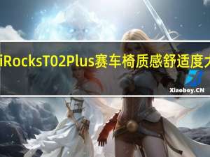 iRocksT02Plus赛车椅质感舒适度大升级