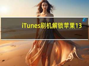 iTunes刷机解锁苹果13（itunes刷机解锁）