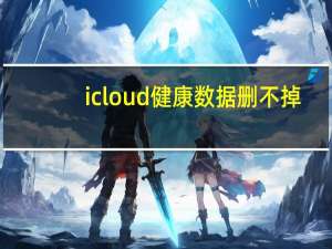 icloud健康数据删不掉（icloud健康数据删不了）