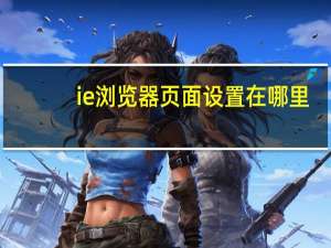 ie浏览器页面设置在哪里（浏览器页面设置在哪里）