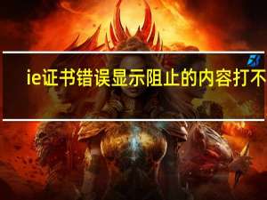 ie证书错误显示阻止的内容打不开（ie证书错误）