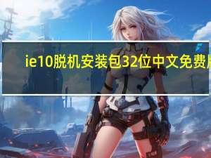 ie10脱机安装包 32位 中文免费版（ie10脱机安装包 32位 中文免费版功能简介）