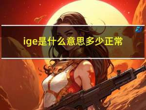 ige是什么意思多少正常（ige是什么）