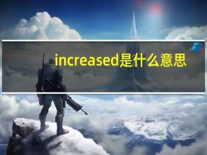 increased是什么意思（increases）