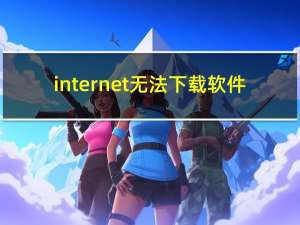 internet无法下载软件（internet无法下载）