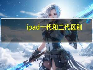 ipad一代和二代区别（ipad一代）