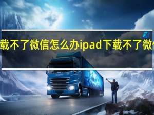 ipad下载不了微信怎么办 ipad下载不了微信的解决方法