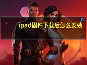 ipad固件下载后怎么安装（ipad固件）