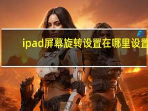 ipad屏幕旋转设置在哪里设置（ipad屏幕旋转）