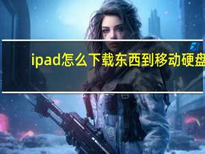 ipad怎么下载东西到移动硬盘（ipad怎么下载东西）