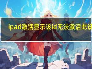 ipad激活显示该id无法激活此设备（无法在此ipad上激活触控id）