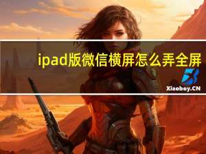 ipad版微信横屏怎么弄全屏（ipad版微信）