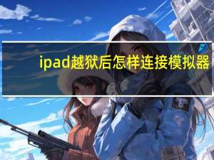 ipad越狱后怎样连接模拟器（ipad越狱后怎么升级）