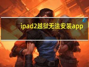 ipad2越狱无法安装app（ipad 2 越狱）
