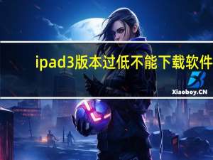 ipad3版本过低不能下载软件（pad3）