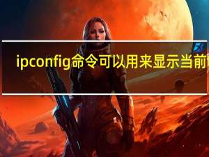 ipconfig命令可以用来显示当前tcp/ip配置信息对吗（ipconfig命令）