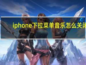 iphone下拉菜单音乐怎么关闭（iphone下拉菜单）