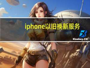 iphone以旧换新服务（iphone以旧换新）