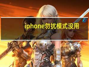 iphone勿扰模式没用（iphone勿扰模式）