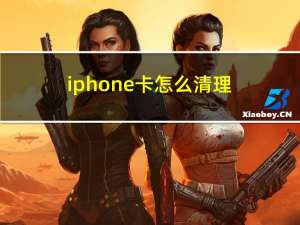 iphone卡怎么清理（苹果手机卡怎么清理）