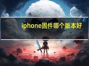 iphone固件哪个版本好（iphone固件不兼容）