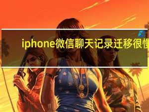 iphone微信聊天记录迁移 很慢（iphone微信聊天记录迁移）