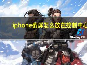 iphone截屏怎么放在控制中心（苹果控制中心添加截屏）