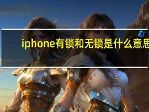 iphone有锁和无锁是什么意思（iphone有锁和无锁的区别）