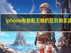 iphone有锁和无锁的区别购买建议（iphone有锁和无锁的区别）