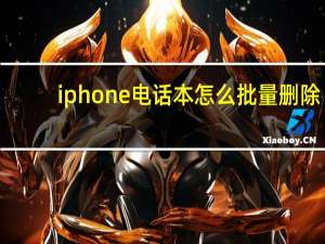 iphone电话本怎么批量删除（iphone电话本）