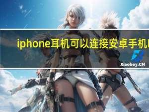 iphone耳机可以连接安卓手机吗（iphone耳机）