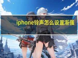 iphone铃声怎么设置渐强（iphone铃声怎么设置）