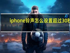 iphone铃声怎么设置超过30秒（iphone铃声怎么设置）