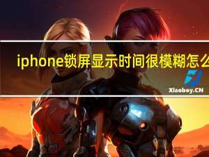 iphone锁屏显示时间很模糊怎么弄（苹果锁屏为什么模糊看不清时间）