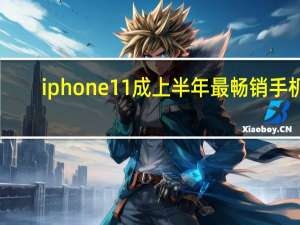 iphone11成上半年最畅销手机（2021iphone11价格）