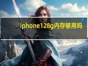 iphone128g内存够用吗（iphone128g够用吗）