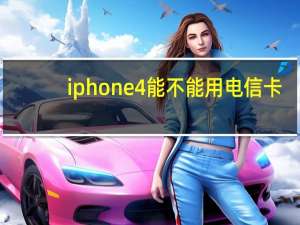 iphone4能不能用电信卡（电信iphone4s能用移动卡吗）