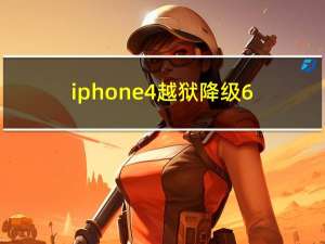 iphone4越狱降级6.1.3（iphone4越狱好不好）
