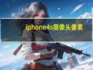iphone4s摄像头像素（iphone4s像素）