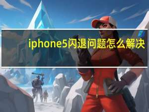 iphone5闪退问题怎么解决（iphone5闪退）